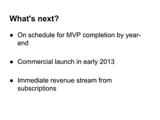 What's next?
● On schedule for MVP completion by year-
end
● Commercial launch in early 2013
● Immediate revenue stream from
subscriptions
 