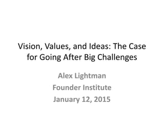 Vision, Values, and Ideas: The Case
for Going After Big Challenges
Alex Lightman
Founder Institute
January 12, 2015
 