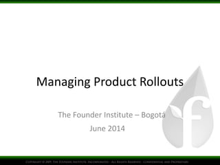 Managing Product Rollouts
The Founder Institute – Bogotá
June 2014
 
