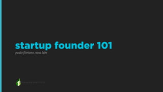 startup founder 101 
paulo floriano, neue labs 
 
