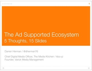 The Ad Supported Ecosystem
5 Thoughts, 15 Slides
Darren Herman / @dherman76
Chief Digital Media Ofﬁcer, The Media Kitchen / kbs+p
Founder, Varick Media Management
1
 