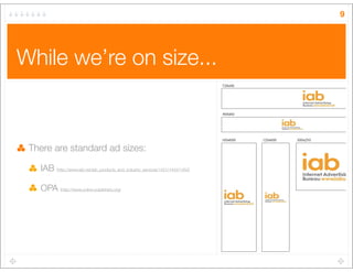 While we’re on size...
There are standard ad sizes:
IAB (http://www.iab.net/iab_products_and_industry_services/1421/1443/1...