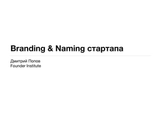Branding & Naming стартапа
Дмитрий Попов
Founder Institute
 