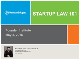STARTUP LAW 101
Founder Institute
May 8, 2018
Click icon to
add picture Mike Gorback, Partner at Hanson Bridgett LLP
Corporate Group Chair
mgorback@hansonbridgett.com
(415) 995-5100
 