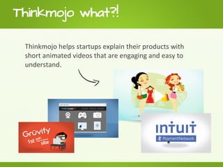 Thinkmojo what?!

 Thinkmojo helps startups explain their products with
 short animated videos that are engaging and easy ...