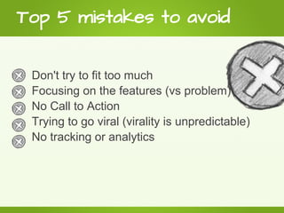 Top 5 mistakes to avoid

 Don't try to fit too much
 Focusing on the features (vs problem)
 No Call to Action
 Trying to go viral (virality is unpredictable)
 No tracking or analytics
 