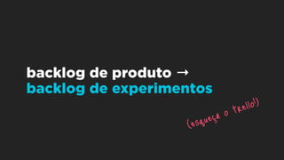 backlog de produto →
backlog de experimentos
(esqueça o trello!)
 