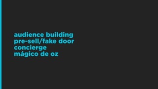 audience building
pre-sell/fake door
concierge
mágico de oz
 