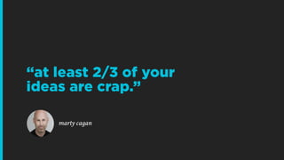 marty cagan
“at least 2/3 of your
ideas are crap.”
 