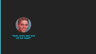 “hum, acho que isso
vai ser legal”
 