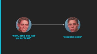 “hum, acho que isso
vai ser legal”
“ninguém usou”
 