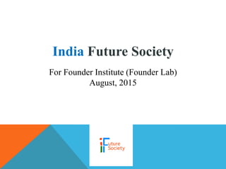 India Future Society
For Founder Institute (Founder Lab)
August, 2015
 