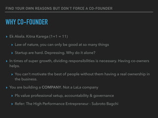 FIND YOUR OWN REASONS BUT DON’T FORCE A CO-FOUNDER
WHY CO-FOUNDER
▸ Ek Akela. Kitna Karega (1+1 = 11)
▸ Law of nature, you...
