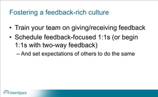 Fostering a feedback-rich culture
• Train your team on giving/receiving feedback
• Schedule feedback-focused 1:1s (or begin
1:1s with two-way feedback)
– And set expectations of others to do the same
 