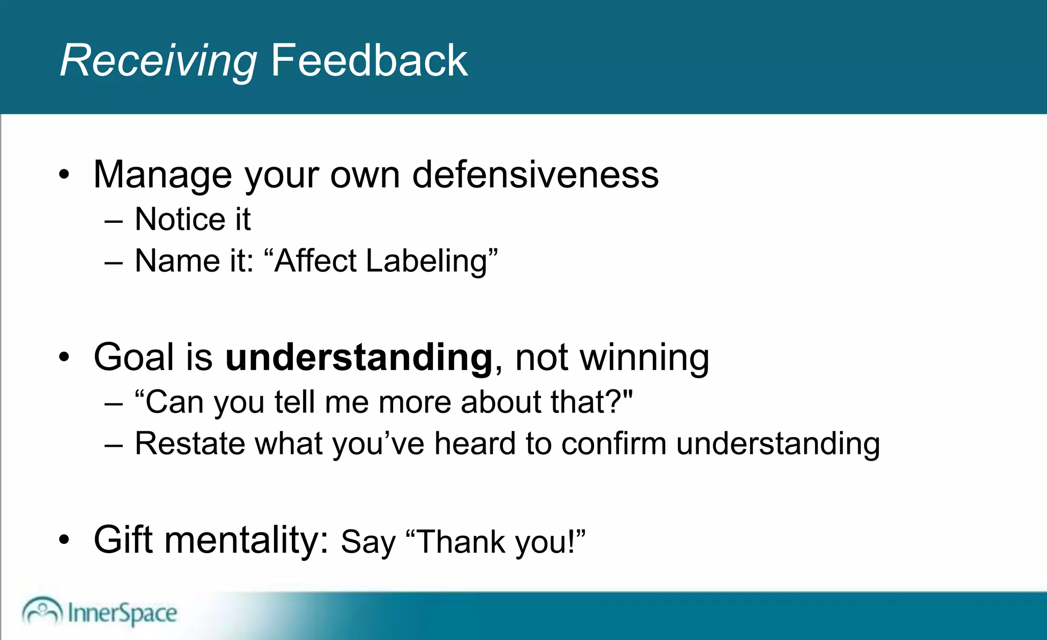Benefits of Self-Disclosure / VulnerabilityReceiving Feedback
• Manage your own defensiveness
– Notice it
– Name it: “Affect Labeling”
• Goal is understanding, not winning
– “Can you tell me more about that?"
– Restate what you’ve heard to confirm understanding
• Gift mentality: Say “Thank you!”
 