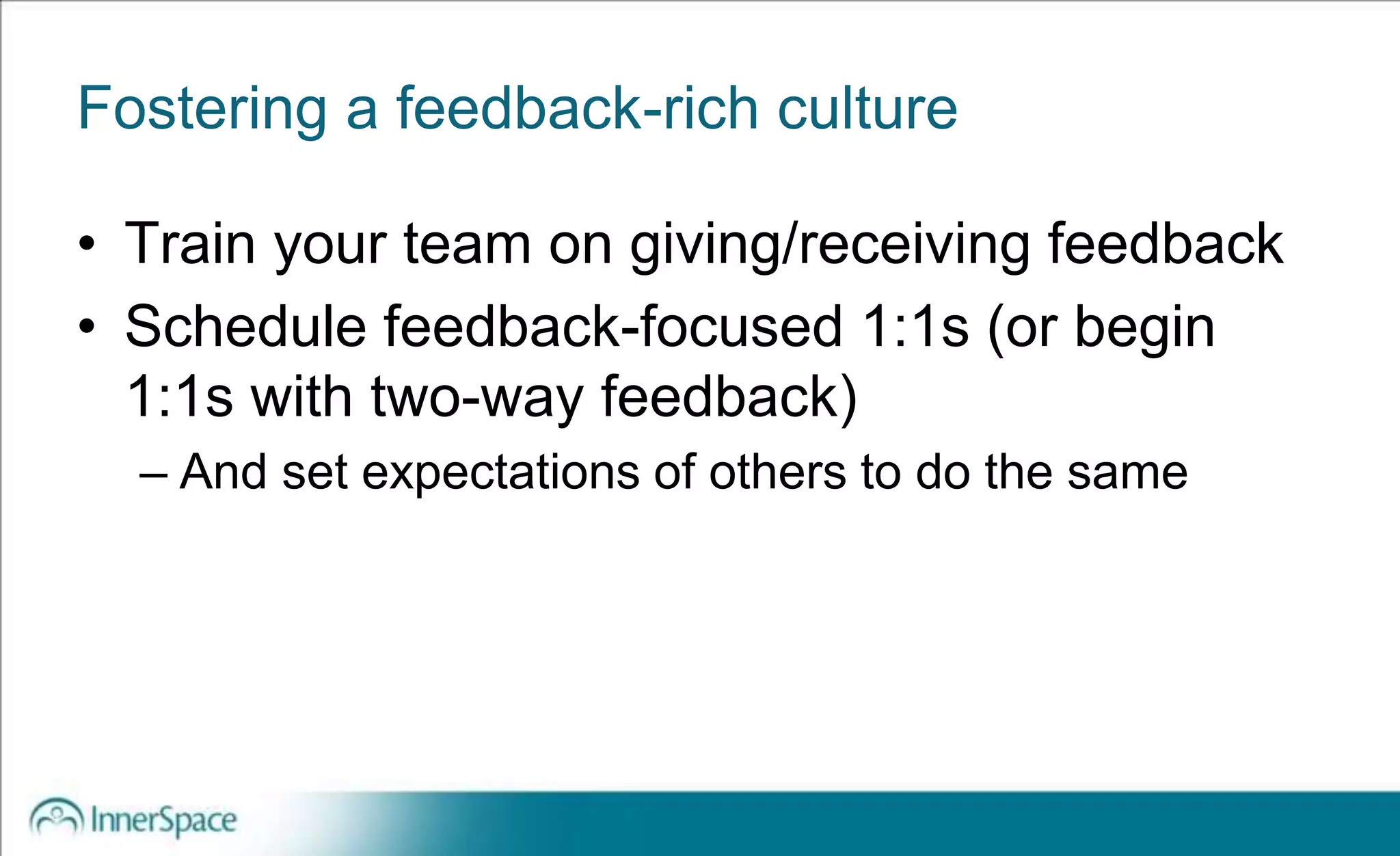 Fostering a feedback-rich culture
• Train your team on giving/receiving feedback
• Schedule feedback-focused 1:1s (or begin
1:1s with two-way feedback)
– And set expectations of others to do the same
 