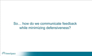 So… how do we communicate feedback
while minimizing defensiveness?
 