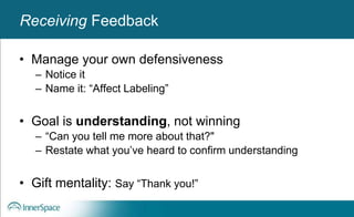 Benefits of Self-Disclosure / VulnerabilityReceiving Feedback
• Manage your own defensiveness
– Notice it
– Name it: “Affect Labeling”
• Goal is understanding, not winning
– “Can you tell me more about that?"
– Restate what you’ve heard to confirm understanding
• Gift mentality: Say “Thank you!”
 