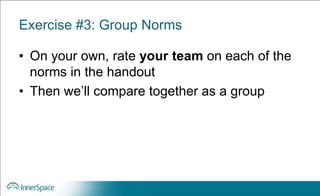 Exercise #3: Group Norms
• On your own, rate your team on each of the
norms in the handout
• Then we’ll compare together as a group
 