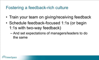 Fostering a feedback-rich culture
• Train your team on giving/receiving feedback
• Schedule feedback-focused 1:1s (or begin
1:1s with two-way feedback)
– And set expectations of managers/leaders to do
the same
 