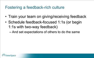 Fostering a feedback-rich culture
• Train your team on giving/receiving feedback
• Schedule feedback-focused 1:1s (or begin
1:1s with two-way feedback)
– And set expectations of others to do the same
 