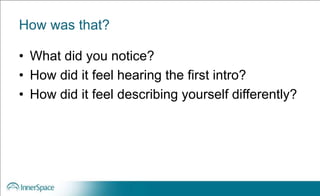 How was that?
• What did you notice?
• How did it feel hearing the first intro?
• How did it feel describing yourself differently?
 