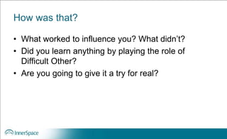 How was that?
• What worked to influence you? What didn’t?
• Did you learn anything by playing the role of
Difficult Other?
• Are you going to give it a try for real?
 