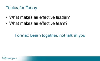 Topics for Today
• What makes an effective leader?
• What makes an effective team?
Format: Learn together, not talk at you
 