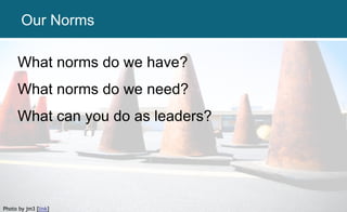 What norms do we have?
What norms do we need?
What can you do as leaders?
Photo by jm3 [link]
Our Norms
 