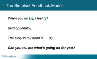 Benefits of Self-Disclosure / VulnerabilityThe Simplest Feedback Model
When you do [x], I feel [y].
(and optionally)
The story in my head is… (z)
Can you tell me what’s going on for you?
 