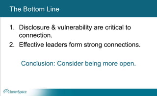 Benefits of Self-Disclosure / Vulnerability
1. Disclosure & vulnerability are critical to
connection.
2. Effective leaders form strong connections.
Conclusion: Consider being more open.
The Bottom Line
 