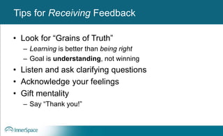 Benefits of Self-Disclosure / VulnerabilityTips for Receiving Feedback
• Look for “Grains of Truth”
– Learning is better than being right
– Goal is understanding, not winning
• Listen and ask clarifying questions
• Acknowledge your feelings
• Gift mentality
– Say “Thank you!”
 