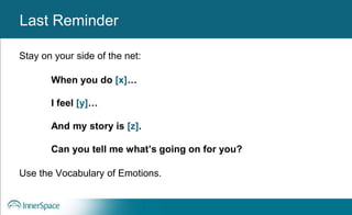 Benefits of Self-Disclosure / VulnerabilityLast Reminder
Stay on your side of the net:
When you do [x]…
I feel [y]…
And my story is [z].
Can you tell me what’s going on for you?
Use the Vocabulary of Emotions.
 
