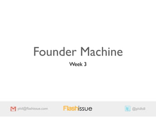 Founder Machine
                     Week 3




phil@ﬂashissue.com            @philhill
 