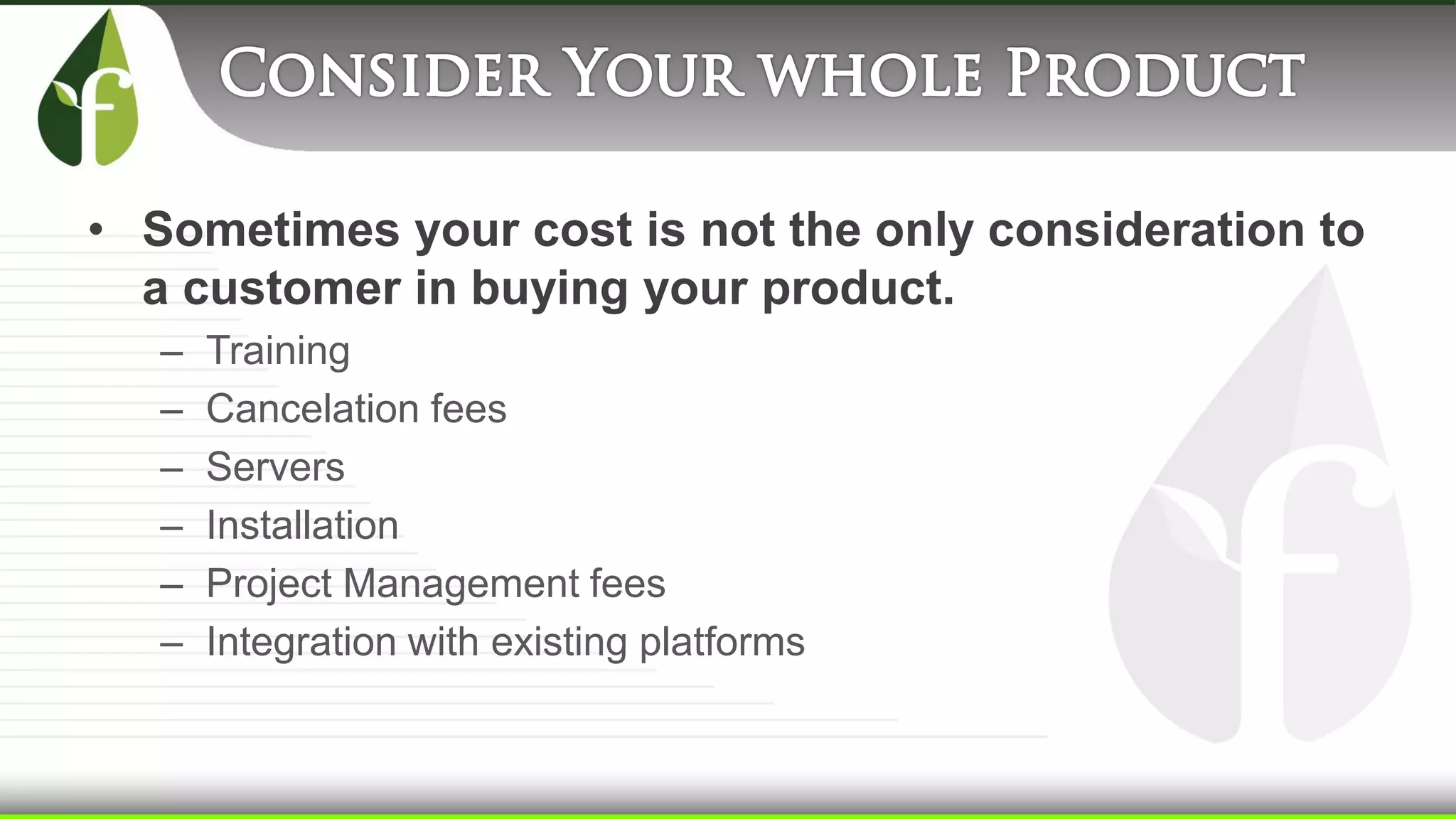 • Sometimes your cost is not the only consideration to
a customer in buying your product.
– Training
– Cancelation fees
– Servers
– Installation
– Project Management fees
– Integration with existing platforms
 