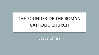 THE FOUNDER OF THE ROMAN
CATHOLIC CHURCH
Jesus Christ
 