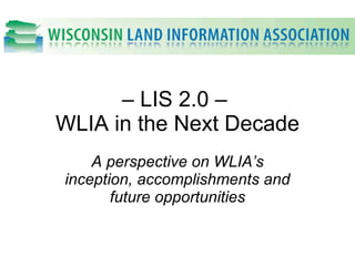 –  LIS 2.0 –  WLIA in the Next Decade A perspective on WLIA’s inception, accomplishments and future opportunities 