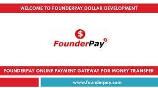 WELCOME TO FOUNDERPAY DOLLAR DEVELOPMENT 
www.founderpay.com 
FOUNDERPAY ONLINE PAYMENT GATEWAY FOR MONEY TRANSFER  