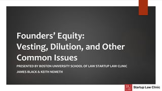 Founders’ Equity:
Vesting, Dilution, and Other
Common Issues
PRESENTED BY BOSTON UNIVERSITY SCHOOL OF LAW STARTUP LAW CLINIC
JAMES BLACK & KEITH NEMETH
 