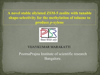 A novel stable silylated ZSM-5 zeolite with tunable
shape-selectivity for the methylation of toluene to
                  produce p-xylene




            VIJAYKUMAR MARAKATTI

      PoornaPrajna Institute of scientific research
                     Bangalore.
 