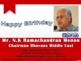 Mr. N.K Ramachandran Menon
     Chairman Bhavans Middle East
                  Indian Educational School – Kuwait
                Jack & Jill – Preprimary school - Kuwait
           Private International English School – Abu Dhabi
Modern International School – Muscat , Bahrain Indian School - Bahrain
 