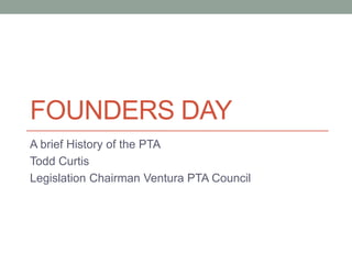 FOUNDERS DAY
A brief History of the PTA
Todd Curtis
Legislation Chairman Ventura PTA Council
 