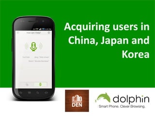Smart Phone. Clever Browsing.
Acquiring	
  users	
  in	
  
China,	
  Japan	
  and	
  
Korea	
  
	
  



 