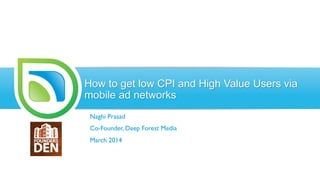 How to get low CPI and High Value Users via
mobile ad networks
Naghi Prasad
Co-Founder, Deep Forest Media
March 2014
 