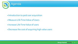 2	
  
Agenda
• Introduction	
  to	
  paid	
  user	
  acquisition	
  
• Measure	
  Life	
  Time	
  Value	
  of	
  Users	
  ...