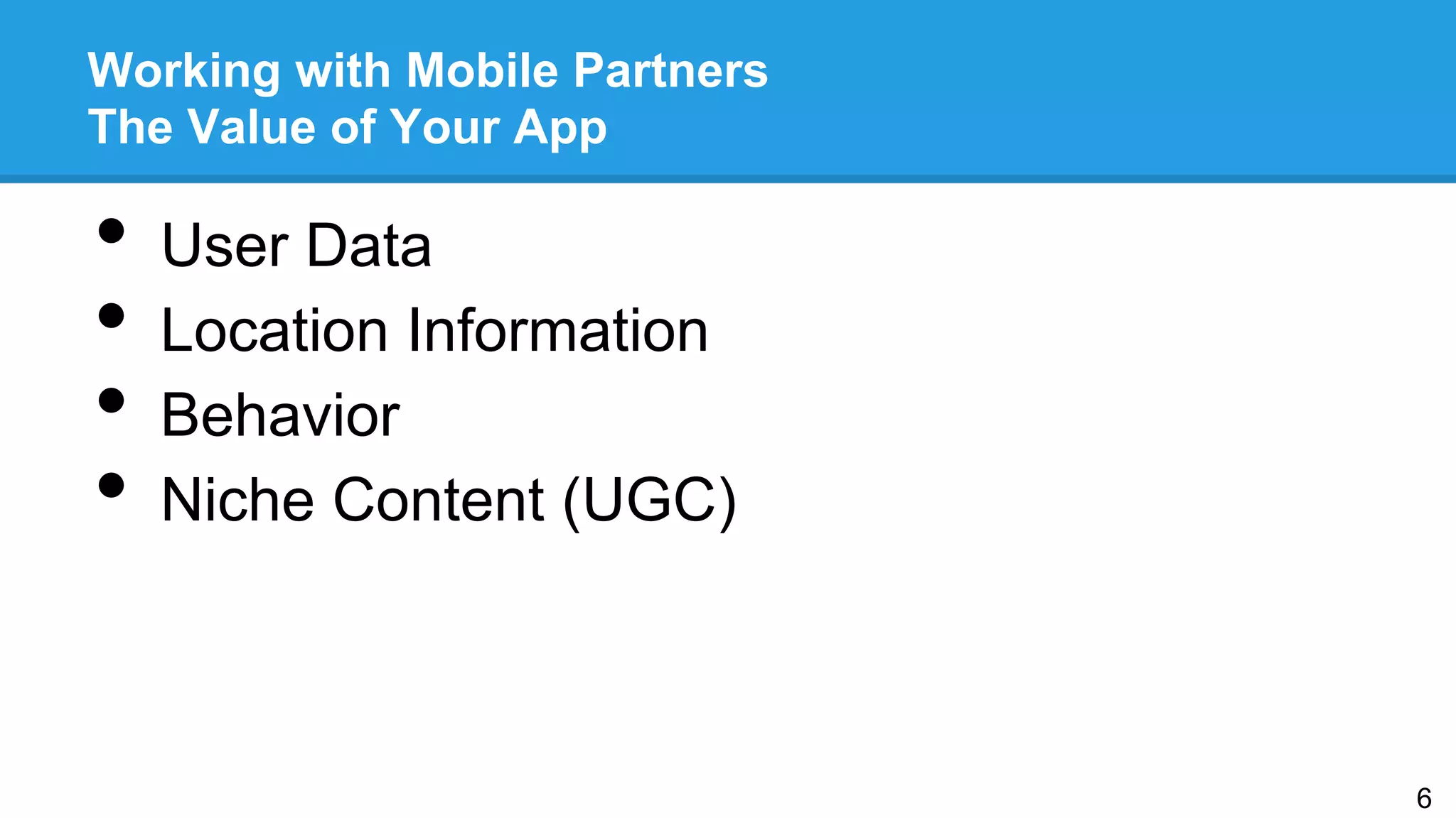 Working with Mobile Partners
The Value of Your App
•  User Data
•  Location Information
•  Behavior
•  Niche Content (UGC)
6
 