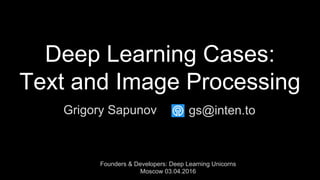 Deep Learning Cases:
Text and Image Processing
Grigory Sapunov
Founders & Developers: Deep Learning Unicorns
Moscow 03.04.2016
gs@inten.to
 
