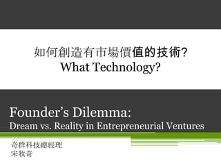 Founder’s Dilemma: Dream vs. Reality in Entrepreneurial Ventures 奇群科技總經理宋牧奇 如何創造有市場價值的技術? What Technology? 