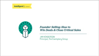 presents
Founder Selling: How to
Win Deals & Close Critical Sales
JIM HENDERSON
Principal, The Exemplary Group
 