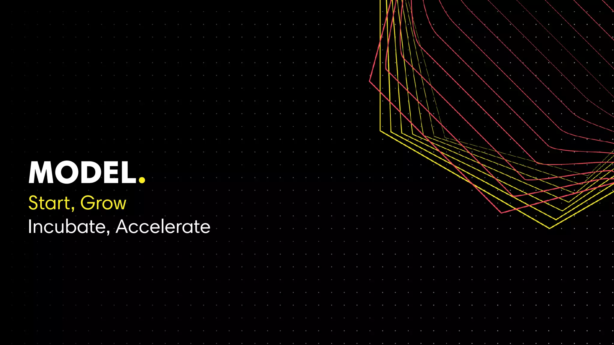 MODEL.
Start, Grow
Incubate, Accelerate
 
